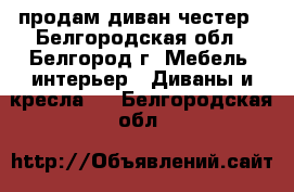 продам диван честер - Белгородская обл., Белгород г. Мебель, интерьер » Диваны и кресла   . Белгородская обл.